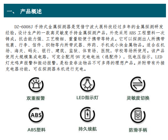 DZ-6008J 手持式金屬探測器是憑借寧波大展科技經(jīng)過多年的金屬探測研發(fā) 經(jīng)驗，設(shè)計生產(chǎn)的一款高靈敏度手持金屬探測產(chǎn)品，外殼采用 ABS 工程塑料一次 鑄成，抗擊能力強、工藝精細、重量輕便于攜帶等特點。它